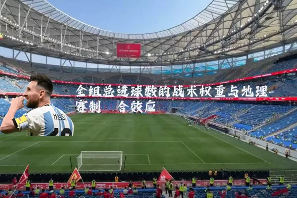 全组总进球数的战术权重与地理-赛制耦合效应