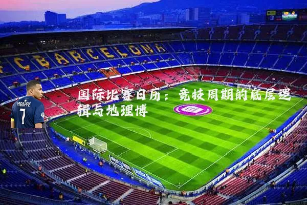 国际比赛日历：竞技周期的底层逻辑与地理博弈
