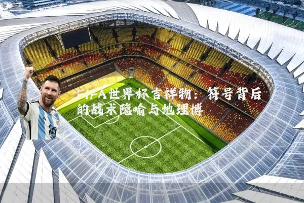 FIFA世界杯吉祥物：符号背后的战术隐喻与地理博弈
