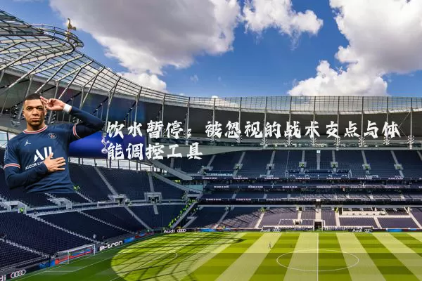 饮水暂停：被忽视的战术支点与体能调控工具