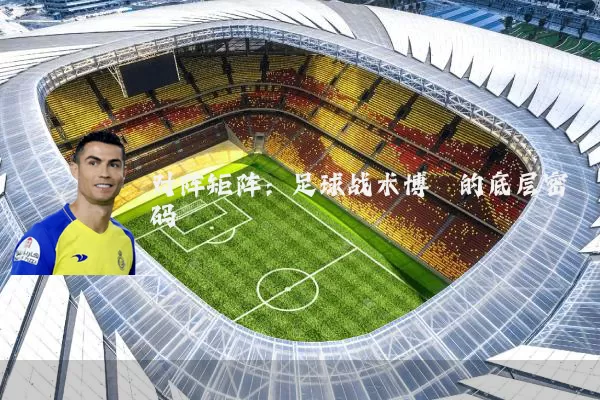 对阵矩阵:足球战术博弈的底层密码