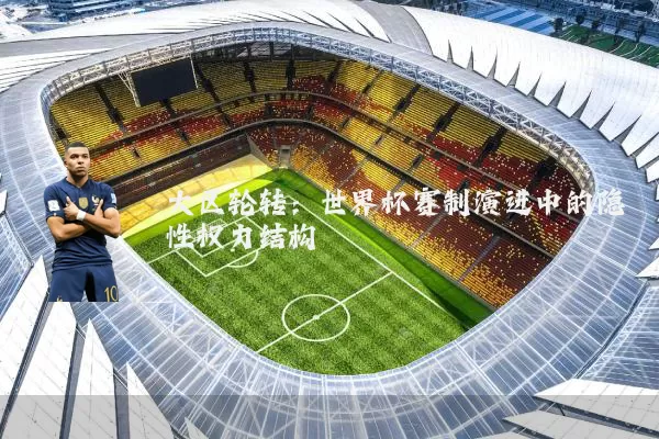 大区轮转：世界杯赛制演进中的隐性权力结构