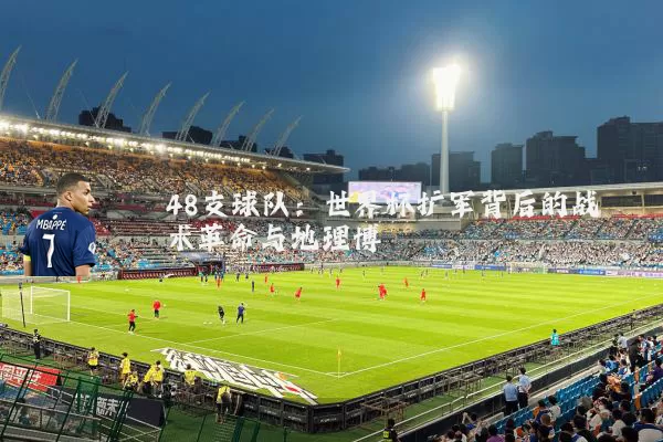 48支球队:世界杯扩军背后的战术革命与地理博弈