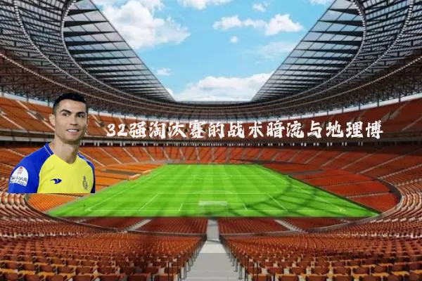 32强淘汰赛的战术暗流与地理博弈