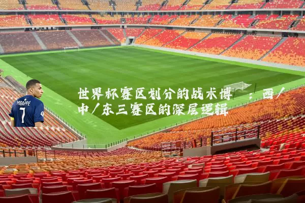 世界杯赛区划分的战术博弈：西/中/东三赛区的深层逻辑